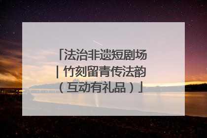法治非遗短剧场|竹刻留青传法韵(互动有礼品)