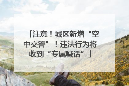 注意！城区新增“空中交警”！违法行为将收到“专属喊话”