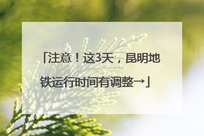 注意！这3天，昆明地铁运行时间有调整→