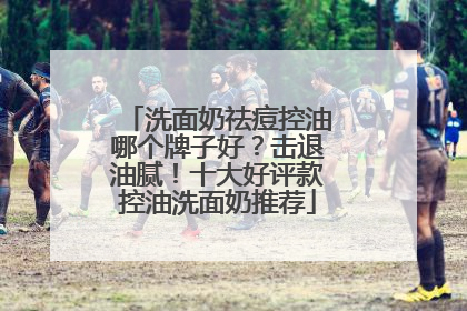 洗面奶祛痘控油哪个牌子好？击退油腻！十大好评款控油洗面奶推荐