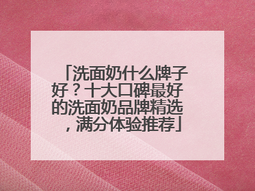 洗面奶什么牌子好？十大口碑最好的洗面奶品牌精选，满分体验推荐