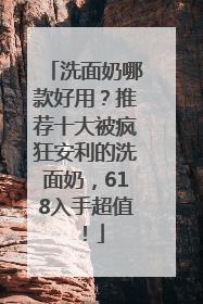洗面奶哪款好用？推荐十大被疯狂安利的洗面奶，618入手超值！