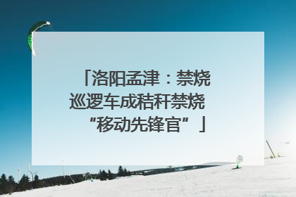 洛阳孟津：禁烧巡逻车成秸秆禁烧“移动先锋官”