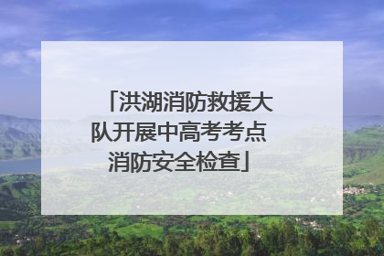 洪湖消防救援大队开展中高考考点消防安全检查