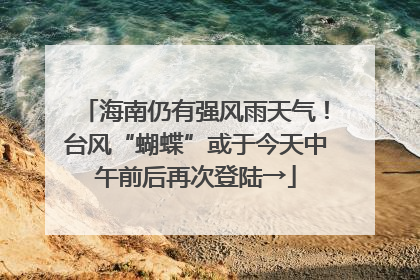 海南仍有强风雨天气！台风“蝴蝶”或于今天中午前后再次登陆→