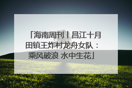 海南周刊丨昌江十月田镇王炸村龙舟女队：乘风破浪 水中生花