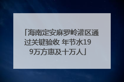 海南定安麻罗岭灌区通过关键验收 年节水199万方惠及十万人