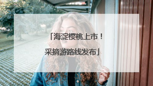 海淀樱桃上市！采摘游路线发布