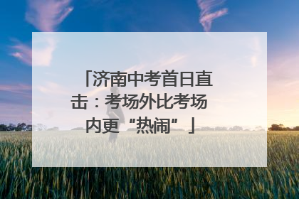 济南中考首日直击：考场外比考场内更“热闹”
