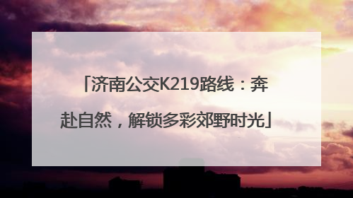 济南公交K219路线：奔赴自然，解锁多彩郊野时光