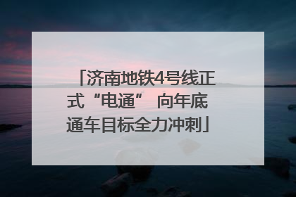 济南地铁4号线正式“电通” 向年底通车目标全力冲刺