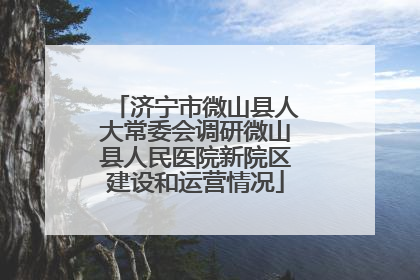 济宁市微山县人大常委会调研微山县人民医院新院区建设和运营情况