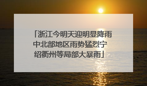 浙江今明天迎明显降雨 中北部地区雨势猛烈宁绍衢州等局部大暴雨