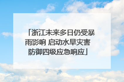 浙江未来多日仍受暴雨影响 启动水旱灾害防御四级应急响应