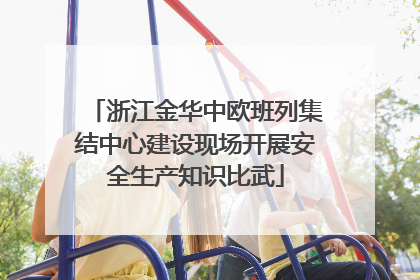浙江金华中欧班列集结中心建设现场开展安全生产知识比武