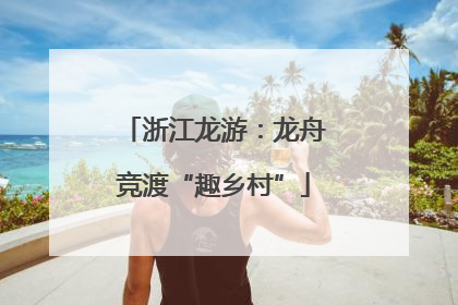 浙江龙游：龙舟竞渡“趣乡村”