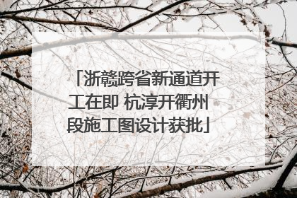 浙赣跨省新通道开工在即 杭淳开衢州段施工图设计获批