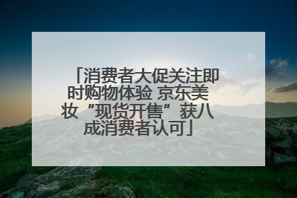 消费者大促关注即时购物体验 京东美妆“现货开售”获八成消费者认可