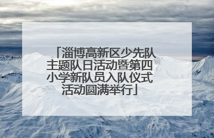 淄博高新区少先队主题队日活动暨第四小学新队员入队仪式活动圆满举行