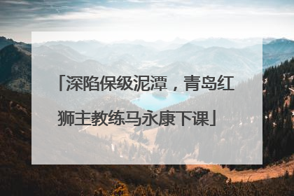 深陷保级泥潭，青岛红狮主教练马永康下课