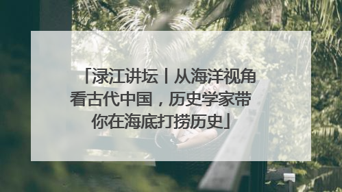 渌江讲坛丨从海洋视角看古代中国，历史学家带你在海底打捞历史