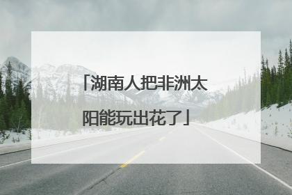 湖南人把非洲太阳能玩出花了
