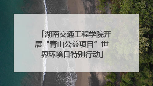 湖南交通工程学院开展“青山公益项目”世界环境日特别行动