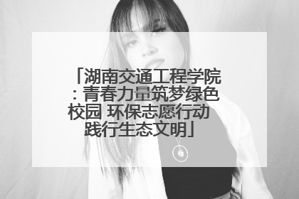 湖南交通工程学院：青春力量筑梦绿色校园 环保志愿行动践行生态文明