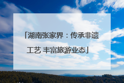 湖南张家界：传承非遗工艺 丰富旅游业态