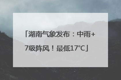 湖南气象发布：中雨+7级阵风！最低17℃