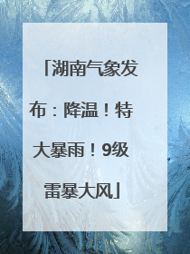 湖南气象发布：降温！特大暴雨！9级雷暴大风