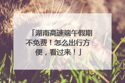 湖南高速端午假期不免费！怎么出行方便，看过来！