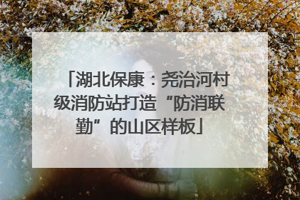 湖北保康：尧治河村级消防站打造“防消联勤”的山区样板