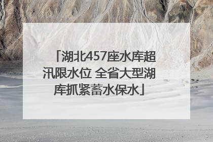 湖北457座水库超汛限水位 全省大型湖库抓紧蓄水保水