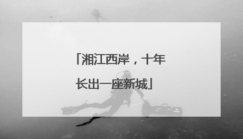 湘江西岸，十年长出一座新城