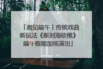 湘见端午丨传统戏曲新玩法《新刘海砍樵》端午假期加场演出