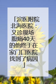 滨医附院北海医院：义诊现场 腹痛40天的他终于在家门口医院找到了病因