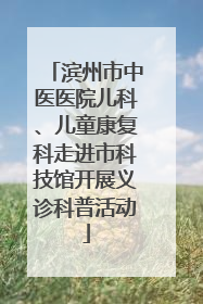 滨州市中医医院儿科、儿童康复科走进市科技馆开展义诊科普活动
