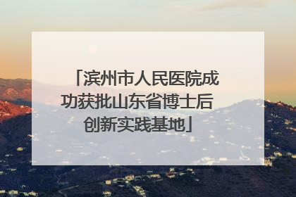 滨州市人民医院成功获批山东省博士后创新实践基地