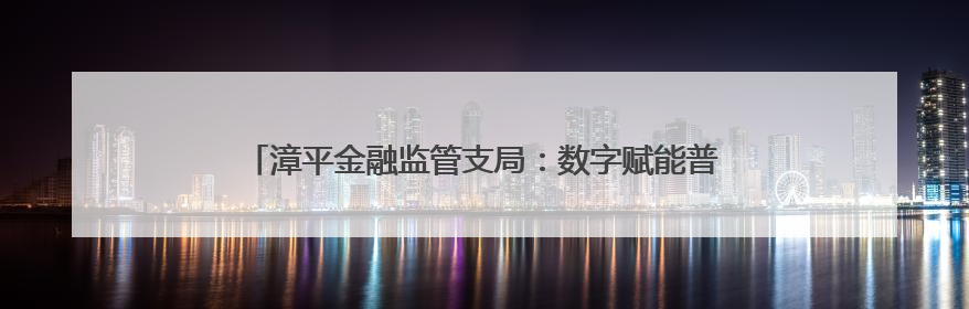 漳平金融监管支局：数字赋能普惠金融 激发县域经济新动能