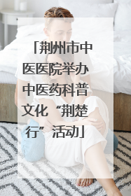 荆州市中医医院举办中医药科普文化“荆楚行”活动
