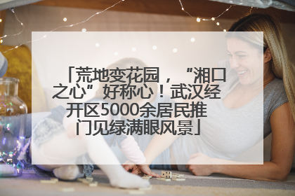 荒地变花园，“湘口之心”好称心！武汉经开区5000余居民推门见绿满眼风景