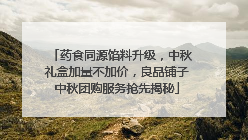 药食同源馅料升级，中秋礼盒加量不加价，良品铺子中秋团购服务抢先揭秘