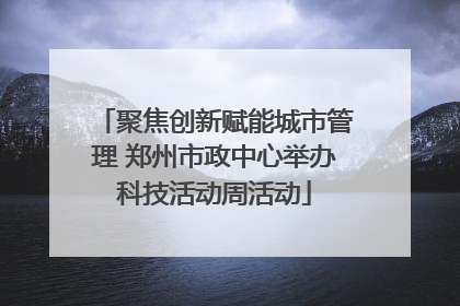 聚焦创新赋能城市管理 郑州市政中心举办科技活动周活动