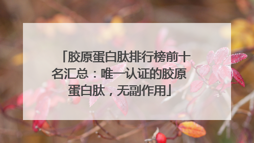 胶原蛋白肽排行榜前十名汇总：唯一认证的胶原蛋白肽，无副作用