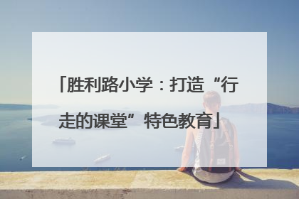 胜利路小学：打造“行走的课堂”特色教育