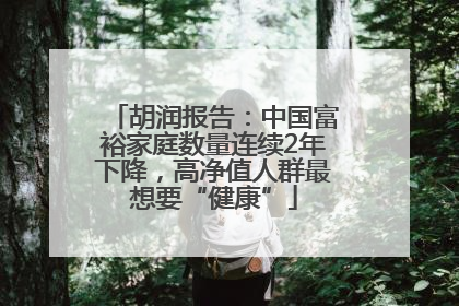 胡润报告：中国富裕家庭数量连续2年下降，高净值人群最想要“健康”