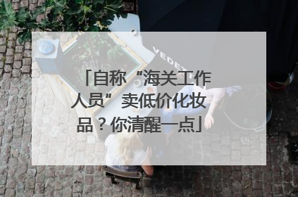 自称“海关工作人员”卖低价化妆品？你清醒一点