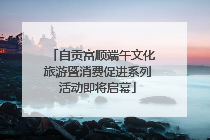 自贡富顺端午文化旅游暨消费促进系列活动即将启幕