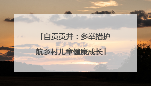 自贡贡井：多举措护航乡村儿童健康成长